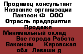 Продавец-консультант › Название организации ­ Пантеон-Ф, ООО › Отрасль предприятия ­ Продажи › Минимальный оклад ­ 25 000 - Все города Работа » Вакансии   . Кировская обл.,Леваши д.